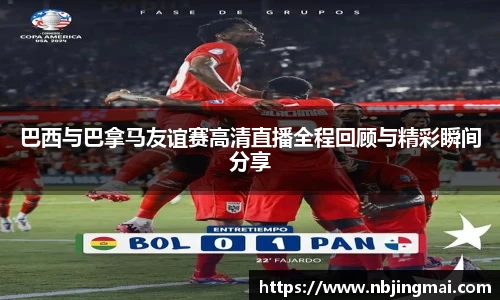 巴西与巴拿马友谊赛高清直播全程回顾与精彩瞬间分享